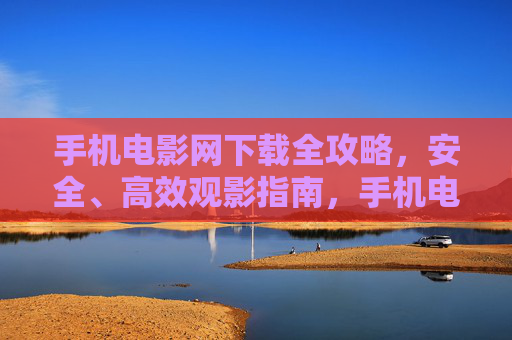 手机电影网下载全攻略,安全、高效观影指南,手机电影网下载安全高效全攻略 手机电影网下载全攻略,安全、高效观影指南,手机电影网下载安全高效全攻略