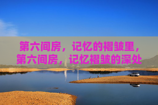 第六间房,记忆的褶皱里,第六间房,记忆褶皱的深处 第六间房,记忆的褶皱里,第六间房,记忆褶皱的深处