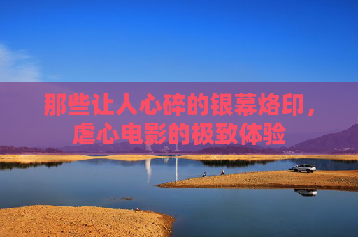 那些让人心碎的银幕烙印,虐心电影的极致体验 那些让人心碎的银幕烙印,虐心电影的极致体验