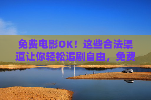 免费电影OK!这些合法渠道让你轻松追剧自由,免费电影OK!合法渠道解锁追剧自由 免费电影OK!这些合法渠道让你轻松追剧自由,免费电影OK!合法渠道解锁追剧自由