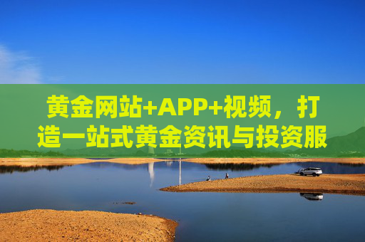 黄金网站+APP+视频,打造一站式黄金资讯与投资服务平台,一站式黄金资讯与投资服务平台 黄金网站+APP+视频,打造一站式黄金资讯与投资服务平台,一站式黄金资讯与投资服务平台
