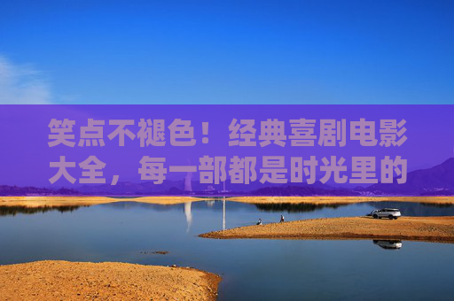 笑点不褪色!经典喜剧电影大全,每一部都是时光里的快乐源泉,笑点不褪色!经典喜剧电影的快乐源泉 笑点不褪色!经典喜剧电影大全,每一部都是时光里的快乐源泉,笑点不褪色!经典喜剧电影的快乐源泉