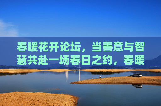 春暖花开论坛,当善意与智慧共赴一场春日之约,春暖花开论坛,善意与智慧共赴春日之约 春暖花开论坛,当善意与智慧共赴一场春日之约,春暖花开论坛,善意与智慧共赴春日之约