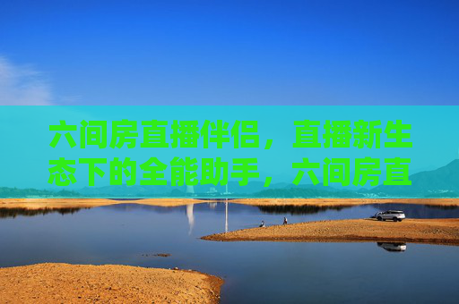 六间房直播伴侣,直播新生态下的全能助手,六间房直播伴侣,直播新生态全能助手 六间房直播伴侣,直播新生态下的全能助手,六间房直播伴侣,直播新生态全能助手
