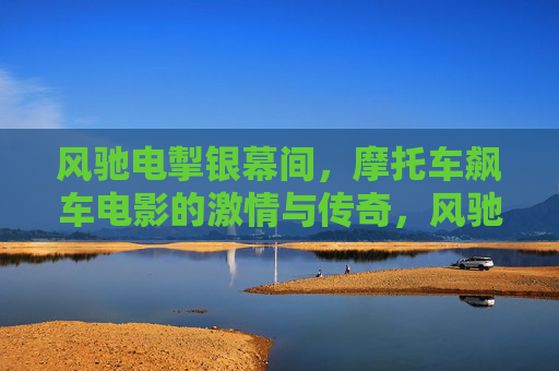 风驰电掣银幕间,摩托车飙车电影的激情与传奇,风驰银幕,摩托车飙车的激情传奇 风驰电掣银幕间,摩托车飙车电影的激情与传奇,风驰银幕,摩托车飙车的激情传奇