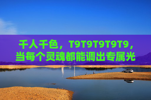 千人千色，T9T9T9T9T9，当每个灵魂都能调出专属光谱