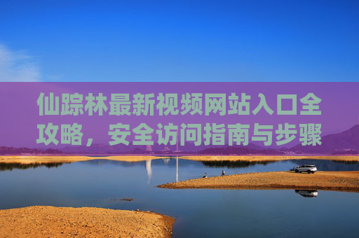 仙踪林最新视频网站入口全攻略，安全访问指南与步骤详解，仙踪林最新视频网站入口安全访问全攻略，步骤详解