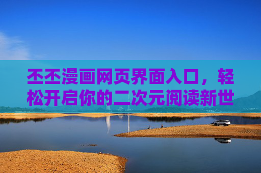 丕丕漫画网页界面入口,轻松开启你的二次元阅读新世界,丕丕漫画入口,开启你的二次元阅读新世界 丕丕漫画网页界面入口,轻松开启你的二次元阅读新世界,丕丕漫画入口,开启你的二次元阅读新世界