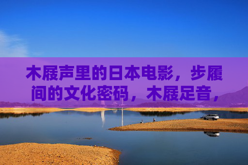 木屐声里的日本电影,步履间的文化密码,木屐足音,日本电影的文化密码 木屐声里的日本电影,步履间的文化密码,木屐足音,日本电影的文化密码