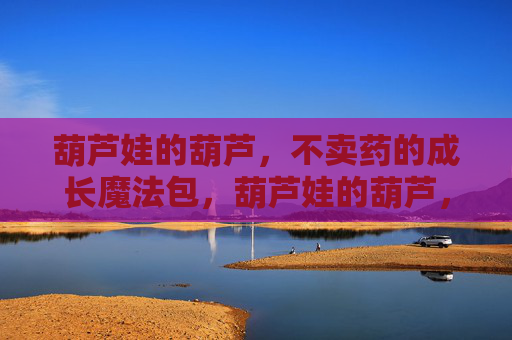 葫芦娃的葫芦,不卖药的成长魔法包,葫芦娃的葫芦,不卖药的成长魔法包 葫芦娃的葫芦,不卖药的成长魔法包,葫芦娃的葫芦,不卖药的成长魔法包
