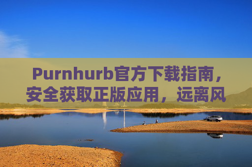 Purnhurb官方下载指南,安全获取正版应用,远离风险陷阱,Purnhurb官方下载指南,安全获取正版,远离风险陷阱 Purnhurb官方下载指南,安全获取正版应用,远离风险陷阱,Purnhurb官方下载指南,安全获取正版,远离风险陷阱