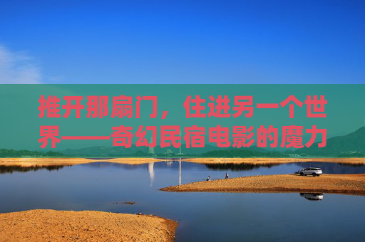 推开那扇门,住进另一个世界——奇幻民宿电影的魔力叙事,民宿的魔力叙事,推开门,住进奇幻世界 推开那扇门,住进另一个世界——奇幻民宿电影的魔力叙事,民宿的魔力叙事,推开门,住进奇幻世界