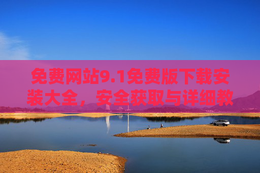 免费网站9.1免费版下载安装大全,安全获取与详细教程,免费网站9.1免费版安全下载安装教程大全 免费网站9.1免费版下载安装大全,安全获取与详细教程,免费网站9.1免费版安全下载安装教程大全
