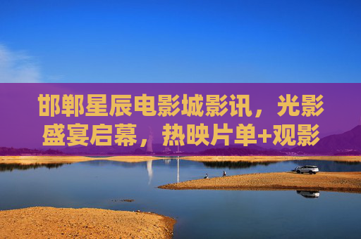 邯郸星辰电影城影讯,光影盛宴启幕,热映片单+观影指南全解析,邯郸星辰电影城,光影盛宴启幕,热映片单+观影指南全解析 邯郸星辰电影城影讯,光影盛宴启幕,热映片单+观影指南全解析,邯郸星辰电影城,光影盛宴启幕,热映片单+观影指南全解析