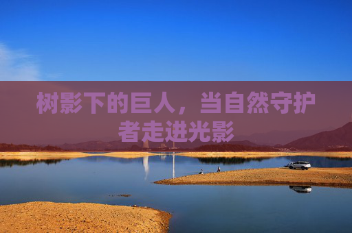 树影下的巨人，当自然守护者走进光影