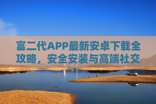 富二代APP最新安卓下载全攻略,安全安装与高端社交指南,富二代APP最新安卓下载全攻略,安全安装与高端社交指南 富二代APP最新安卓下载全攻略,安全安装与高端社交指南,富二代APP最新安卓下载全攻略,安全安装与高端社交指南
