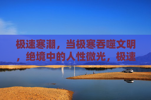 极速寒潮,当极寒吞噬文明,绝境中的人性微光,极速寒潮吞噬文明,绝境人性微光 极速寒潮,当极寒吞噬文明,绝境中的人性微光,极速寒潮吞噬文明,绝境人性微光