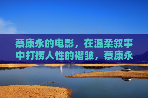 蔡康永的电影,在温柔叙事中打捞人性的褶皱,蔡康永电影,温柔叙事里的人性褶皱 蔡康永的电影,在温柔叙事中打捞人性的褶皱,蔡康永电影,温柔叙事里的人性褶皱