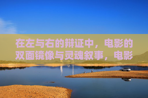 在左与右的辩证中,电影的双面镜像与灵魂叙事,电影辩证镜像与灵魂叙事 在左与右的辩证中,电影的双面镜像与灵魂叙事,电影辩证镜像与灵魂叙事