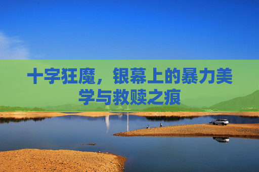 十字狂魔,银幕上的暴力美学与救赎之痕 十字狂魔,银幕上的暴力美学与救赎之痕