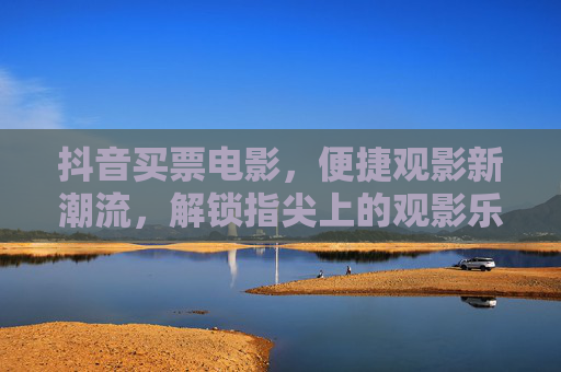 抖音买票电影,便捷观影新潮流,解锁指尖上的观影乐趣,抖音买票电影,便捷观影新潮流,解锁指尖乐趣 抖音买票电影,便捷观影新潮流,解锁指尖上的观影乐趣,抖音买票电影,便捷观影新潮流,解锁指尖乐趣