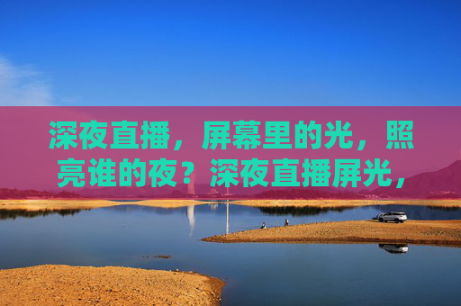 深夜直播,屏幕里的光,照亮谁的夜?深夜直播屏光,照亮谁的夜? 深夜直播,屏幕里的光,照亮谁的夜?深夜直播屏光,照亮谁的夜?