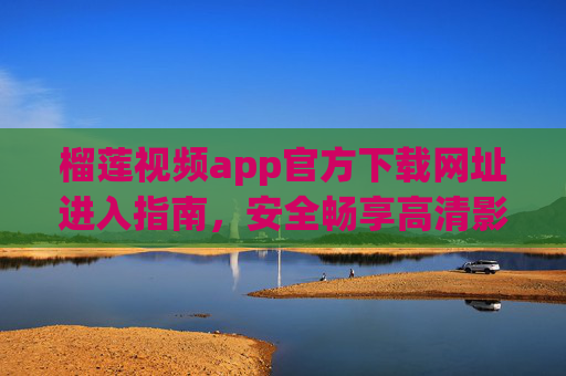 榴莲视频app官方下载网址进入指南,安全畅享高清影视盛宴,榴莲视频app官方下载,安全畅享高清影视盛宴 榴莲视频app官方下载网址进入指南,安全畅享高清影视盛宴,榴莲视频app官方下载,安全畅享高清影视盛宴