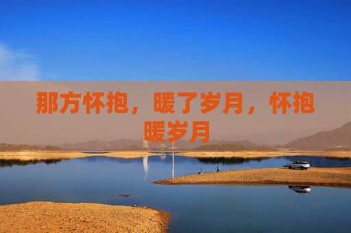 那方怀抱,暖了岁月,怀抱暖岁月 那方怀抱,暖了岁月,怀抱暖岁月
