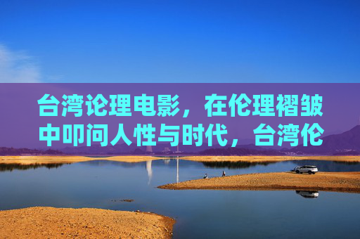 台湾论理电影,在伦理褶皱中叩问人性与时代,台湾伦理电影,在伦理褶皱中叩问人性与时代 台湾论理电影,在伦理褶皱中叩问人性与时代,台湾伦理电影,在伦理褶皱中叩问人性与时代
