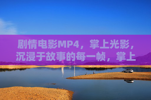 剧情电影MP4,掌上光影,沉浸于故事的每一帧,掌上光影,沉浸剧情每一帧 剧情电影MP4,掌上光影,沉浸于故事的每一帧,掌上光影,沉浸剧情每一帧