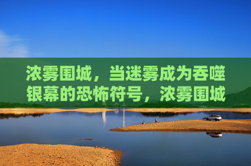 浓雾围城,当迷雾成为吞噬银幕的恐怖符号,浓雾围城,银幕吞噬的恐怖符号 浓雾围城,当迷雾成为吞噬银幕的恐怖符号,浓雾围城,银幕吞噬的恐怖符号