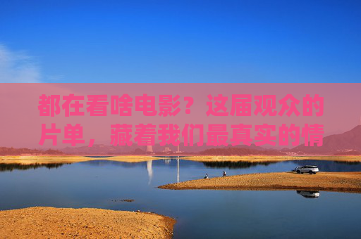都在看啥电影?这届观众的片单,藏着我们最真实的情绪密码,这届观众的片单,藏着最真实的情绪密码 都在看啥电影?这届观众的片单,藏着我们最真实的情绪密码,这届观众的片单,藏着最真实的情绪密码