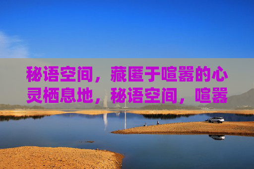 秘语空间,藏匿于喧嚣的心灵栖息地,秘语空间,喧嚣中的心灵栖息地 秘语空间,藏匿于喧嚣的心灵栖息地,秘语空间,喧嚣中的心灵栖息地