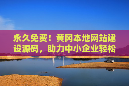 永久免费!黄冈本地网站建设源码,助力中小企业轻松数字化转型,永久免费!黄冈本地网站建设源码,助力中小企业轻松数字化转型 永久免费!黄冈本地网站建设源码,助力中小企业轻松数字化转型,永久免费!黄冈本地网站建设源码,助力中小企业轻松数字化转型