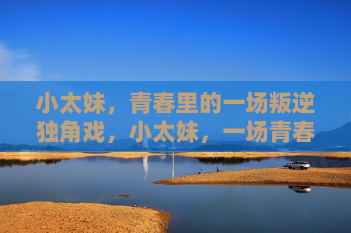 小太妹,青春里的一场叛逆独角戏,小太妹,一场青春叛逆的独角戏 小太妹,青春里的一场叛逆独角戏,小太妹,一场青春叛逆的独角戏