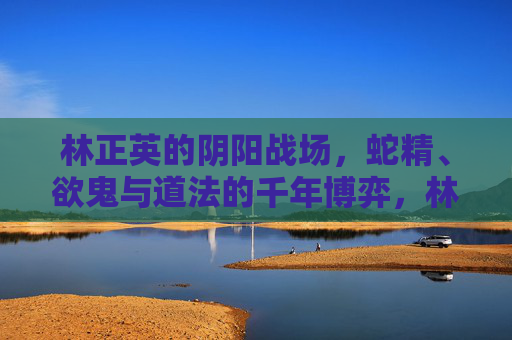 林正英的阴阳战场,蛇精、欲鬼与道法的千年博弈,林正英阴阳战场,蛇精欲鬼与道法的千年博弈 林正英的阴阳战场,蛇精、欲鬼与道法的千年博弈,林正英阴阳战场,蛇精欲鬼与道法的千年博弈