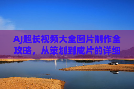 AJ超长视频大全图片制作全攻略，从策划到成片的详细指南