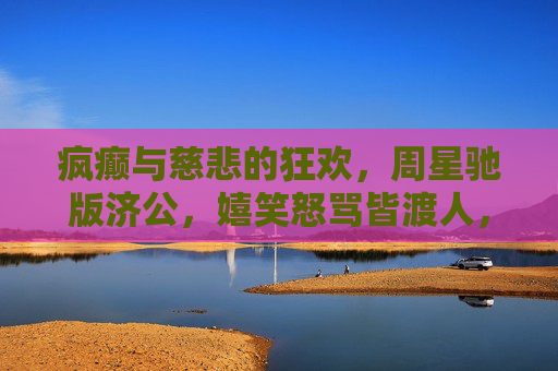 疯癫与慈悲的狂欢，周星驰版济公，嬉笑怒骂皆渡人，周星驰济公，疯癫慈悲渡人狂欢