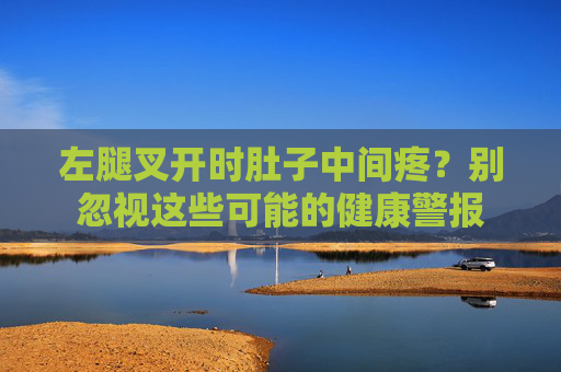 左腿叉开时肚子中间疼？别忽视这些可能的健康警报