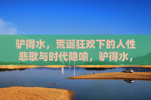 驴得水,荒诞狂欢下的人性悲歌与时代隐喻,驴得水,荒诞狂欢中的人性悲歌与时代隐喻 驴得水,荒诞狂欢下的人性悲歌与时代隐喻,驴得水,荒诞狂欢中的人性悲歌与时代隐喻