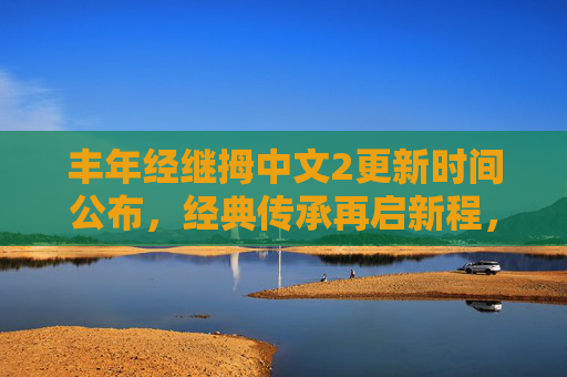 丰年经继拇中文2更新时间公布，经典传承再启新程，丰年经继拇中文2更新时间公布 经典传承再启新程