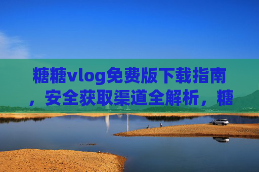 糖糖vlog免费版下载指南,安全获取渠道全解析,糖糖vlog免费版下载指南,安全获取渠道全解析 糖糖vlog免费版下载指南,安全获取渠道全解析,糖糖vlog免费版下载指南,安全获取渠道全解析