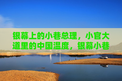 银幕上的小巷总理,小官大道里的中国温度,银幕小巷总理,小官大道的中国温度 银幕上的小巷总理,小官大道里的中国温度,银幕小巷总理,小官大道的中国温度