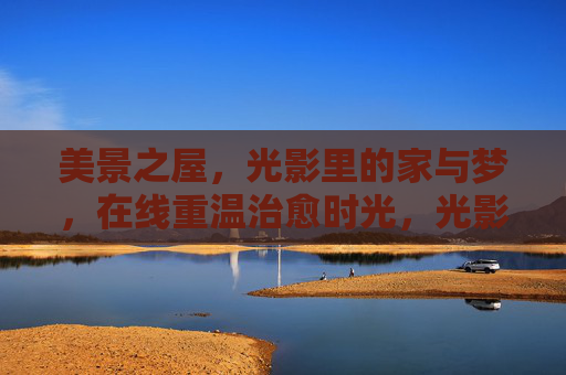 美景之屋,光影里的家与梦,在线重温治愈时光,光影里的家与梦,在线重温治愈时光 美景之屋,光影里的家与梦,在线重温治愈时光,光影里的家与梦,在线重温治愈时光