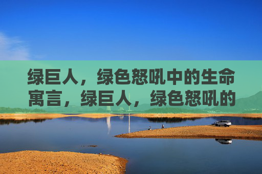 绿巨人,绿色怒吼中的生命寓言,绿巨人,绿色怒吼的生命寓言 绿巨人,绿色怒吼中的生命寓言,绿巨人,绿色怒吼的生命寓言