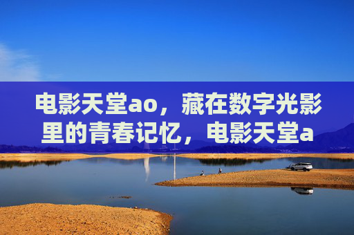 电影天堂ao，藏在数字光影里的青春记忆，电影天堂ao，藏在数字光影里的青春记忆
