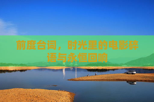 前度台词,时光里的电影碎语与永恒回响 前度台词,时光里的电影碎语与永恒回响