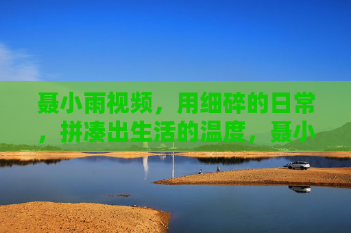 聂小雨视频,用细碎的日常,拼凑出生活的温度,聂小雨,日常拼贴出生活温度 聂小雨视频,用细碎的日常,拼凑出生活的温度,聂小雨,日常拼贴出生活温度