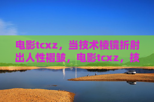 电影tcxz,当技术棱镜折射出人性褶皱,电影tcxz,技术棱镜折射人性褶皱 电影tcxz,当技术棱镜折射出人性褶皱,电影tcxz,技术棱镜折射人性褶皱