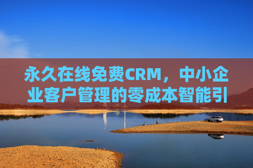 永久在线免费CRM,中小企业客户管理的零成本智能引擎,永久免费智能CRM,中小企业客户管理零成本引擎 永久在线免费CRM,中小企业客户管理的零成本智能引擎,永久免费智能CRM,中小企业客户管理零成本引擎